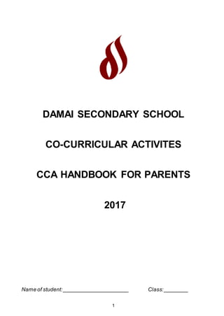 1
DAMAI SECONDARY SCHOOL
CO-CURRICULAR ACTIVITES
CCA HANDBOOK FOR PARENTS
2017
Name of student:______________________ Class:________
 