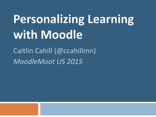 Personalizing Learning
with Moodle
Caitlin Cahill (@ccahillmn)
MoodleMoot US 2015
 