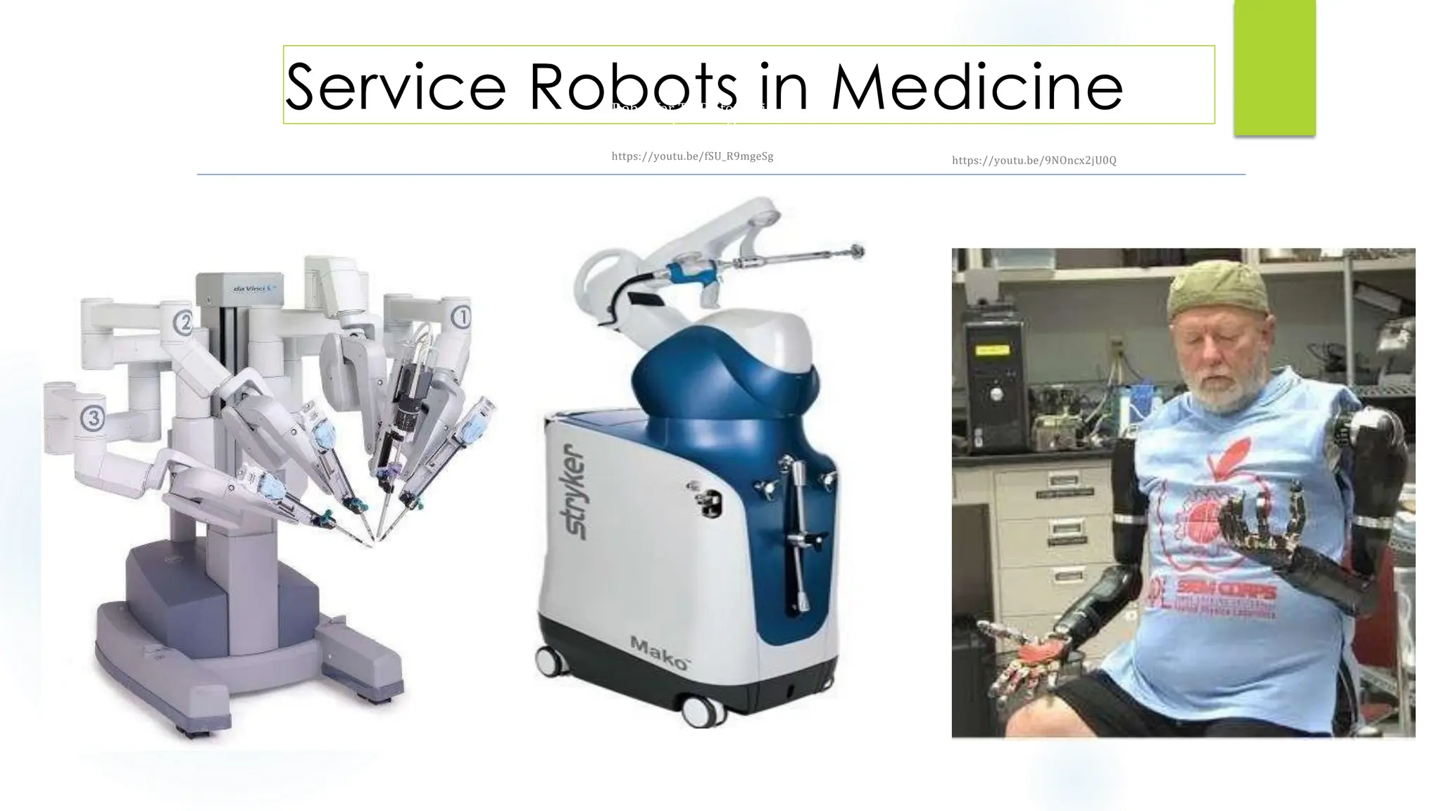 Service Robots in Medicine
DaVinci Robot
Robotic Prosthesis
(Johns Hopkins University)
https://youtu.be/9NOncx2jU0Q
Robot for THR (total hip
replacement)
https://youtu.be/fSU_R9mgeSg
2
0
 