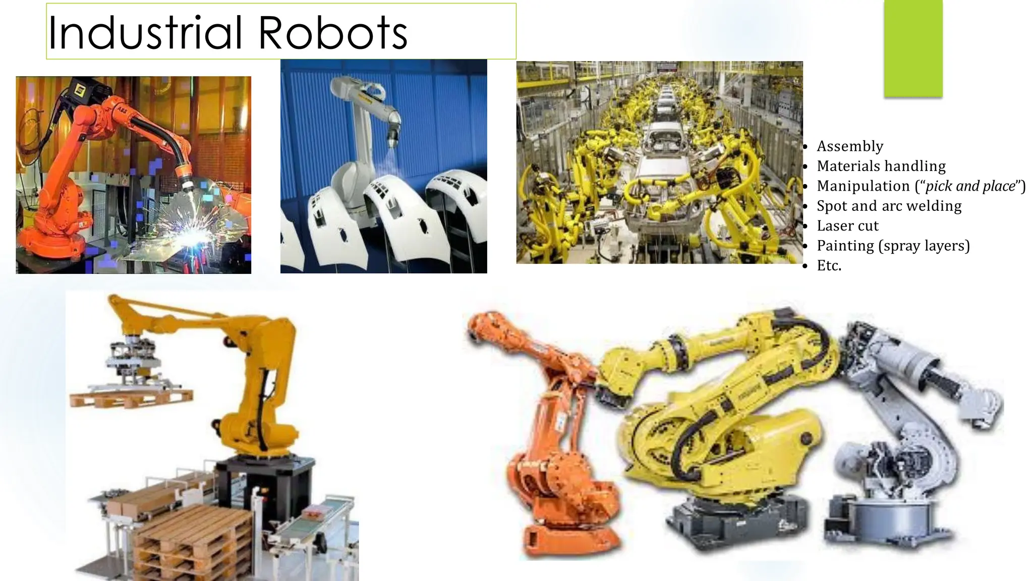 Industrial Robots
• Assembly
• Materials handling
• Manipulation (“pick and place”)
• Spot and arc welding
• Laser cut
• Painting (spray layers)
• Etc.
8
 