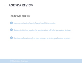 © Motivation Engineers
AGENDA REVIEW
OBJECTIVES DEFINED
Learn current state of psychological insight into emotion1
Deepen insight into scoping the questions that will help your design strategy2
Develop methods to analyze your progress as prototypes become products3
 