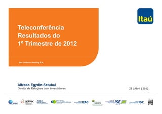 Teleconferência
Resultados do
1º Trimestre de 2012
Alfredo Egydio Setubal
Diretor de Relações com Investidores 25 | Abril | 2012
Itaú Unibanco Holding S.A.
 