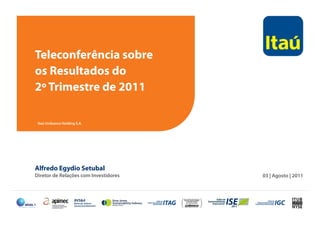 Teleconferência sobre
os Resultados do
2º Trimestre de 2011
Alfredo Egydio Setubal
Diretor de Relações com Investidores 03 | Agosto | 2011
Itaú Unibanco Holding S.A.
 