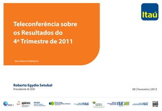 Teleconferência sobre
os Resultados do
4º Trimestre de 20114º Trimestre de 2011
Itaú Unibanco Holding S.A.
Roberto Egydio Setubal
Presidente & CEO 08 | Fevereiro | 2012
 