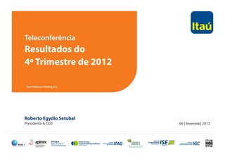 Teleconferência
Resultados do
4º Trimestre de 2012
Roberto Egydio Setubal
Presidente & CEO 06 | fevereiro| 2013
Itaú Unibanco Holding S.A.
 