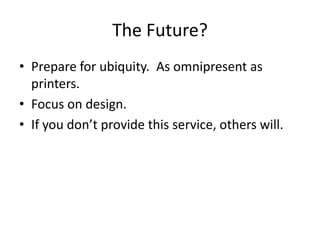 The Future?
• Prepare for ubiquity. As omnipresent as
  printers.
• Focus on design.
• If you don’t provide this service, others will.
 