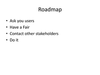 Roadmap
•   Ask you users
•   Have a Fair
•   Contact other stakeholders
•   Do it
 