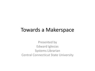 Towards a Makerspace

           Presented by
          Edward Iglesias
         Systems Librarian
Central Connecticut State University
 
