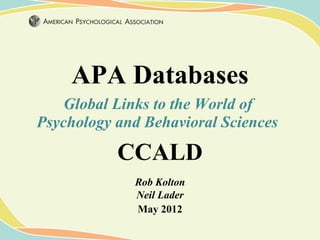 APA Databases
    Global Links to the World of
Psychology and Behavioral Sciences

           CCALD
             Rob Kolton
             Neil Lader
             May 2012
 