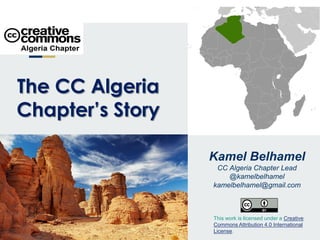 Kamel Belhamel
CC Algeria Chapter Lead
@kamelbelhamel
kamelbelhamel@gmail.com
The CC Algeria
Chapter’s Story
This work is licensed under a Creative
Commons Attribution 4.0 International
License.
 
