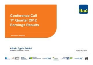 Conference Call
1st Quarter 2012
Earnings Results
Alfredo Egydio Setubal
Investor Relations Officer Apr | 25 | 2012
Itaú Unibanco Holding S.A.
 
