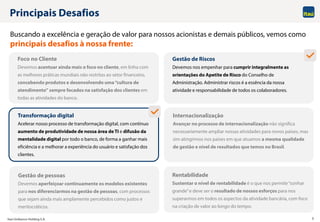 Itaú Unibanco Holding S.A. 3
Principais Desafios
Foco no Cliente
Devemos acentuar ainda mais o foco no cliente, em linha com
as melhores práticas mundiais não restritas ao setor financeiro,
concebendo produtos e desenvolvendo uma“cultura de
atendimento” sempre focados na satisfação dos clientes em
todas as atividades do banco.
Buscando a excelência e geração de valor para nossos acionistas e demais públicos, vemos como
principais desafios à nossa frente:
Rentabilidade
Sustentar o nível de rentabilidade é o que nos permite“sonhar
grande”e deve ser o resultado de nossos esforços para nos
superarmos em todos os aspectos da atividade bancária, com foco
na criação de valor ao longo do tempo.
Internacionalização
Avançar no processo de internacionalização não significa
necessariamente ampliar nossas atividades para novos países, mas
sim atingirmos nos países em que atuamos a mesma qualidade
de gestão e nível de resultados que temos no Brasil.
Gestão de pessoas
Devemos aperfeiçoar continuamente os modelos existentes
para nos diferenciarmos na gestão de pessoas, com processos
que sejam ainda mais amplamente percebidos como justos e
meritocráticos.
Gestão de Riscos
Devemos nos empenhar para cumprir integralmente as
orientações do Apetite de Risco do Conselho de
Administração. Administrar riscos é a essência da nossa
atividade e responsabilidade de todos os colaboradores.
Transformação digital
Acelerar nosso processo de transformação digital, com contínuo
aumento de produtividade de nossa área de TI e difusão da
mentalidade digital por todo o banco, de forma a ganhar mais
eficiência e a melhorar a experiência do usuário e satisfação dos
clientes.
 