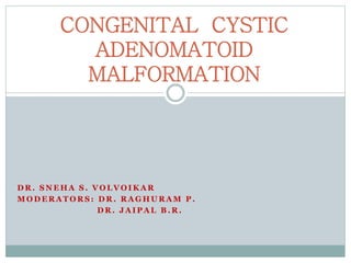 D R . S N E H A S . V O L V O I K A R
M O D E R A T O R S : D R . R A G H U R A M P .
D R . J A I P A L B . R .
CONGENITAL CYSTIC
ADENOMATOID
MALFORMATION
 