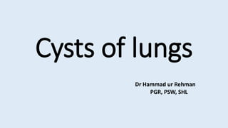 Cysts of lungs
Dr Hammad ur Rehman
PGR, PSW, SHL
 