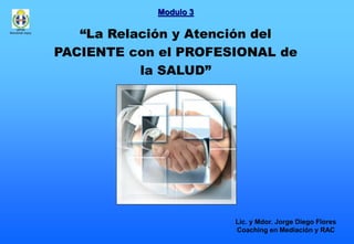 “La Relación y Atención del
PACIENTE con el PROFESIONAL de
la SALUD”
Lic. y Mdor. Jorge Diego Flores
Coaching en Mediación y RAC
Modulo 3
UPCN
Seccional Jujuy
 
