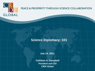 Science Diplomacy: 101 July 14, 2011 Cathleen A. Campbell President and CEO CRDF Global 