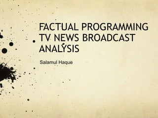 FACTUAL PROGRAMMING
TV NEWS BROADCAST
ANALYSIS
Salamul Haque

 