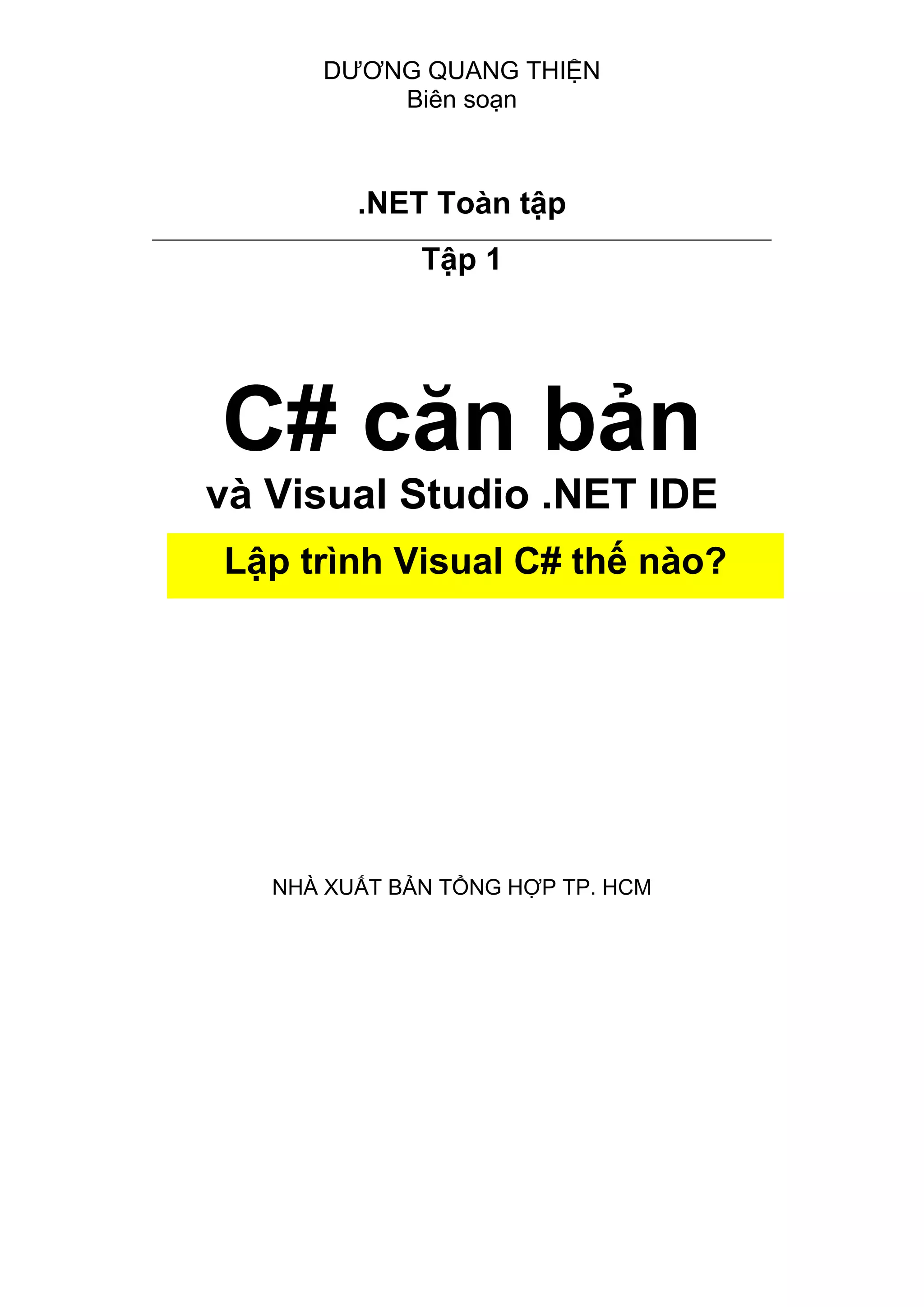 DƯƠNG QUANG THIỆN
Biên soạn
.NET Toàn tập
Tập 1
C# căn bản
và Visual Studio .NET IDE
NHÀ XUẤT BẢN TỔNG HỢP TP. HCM
Lập trình Visual C# thế nào?
 