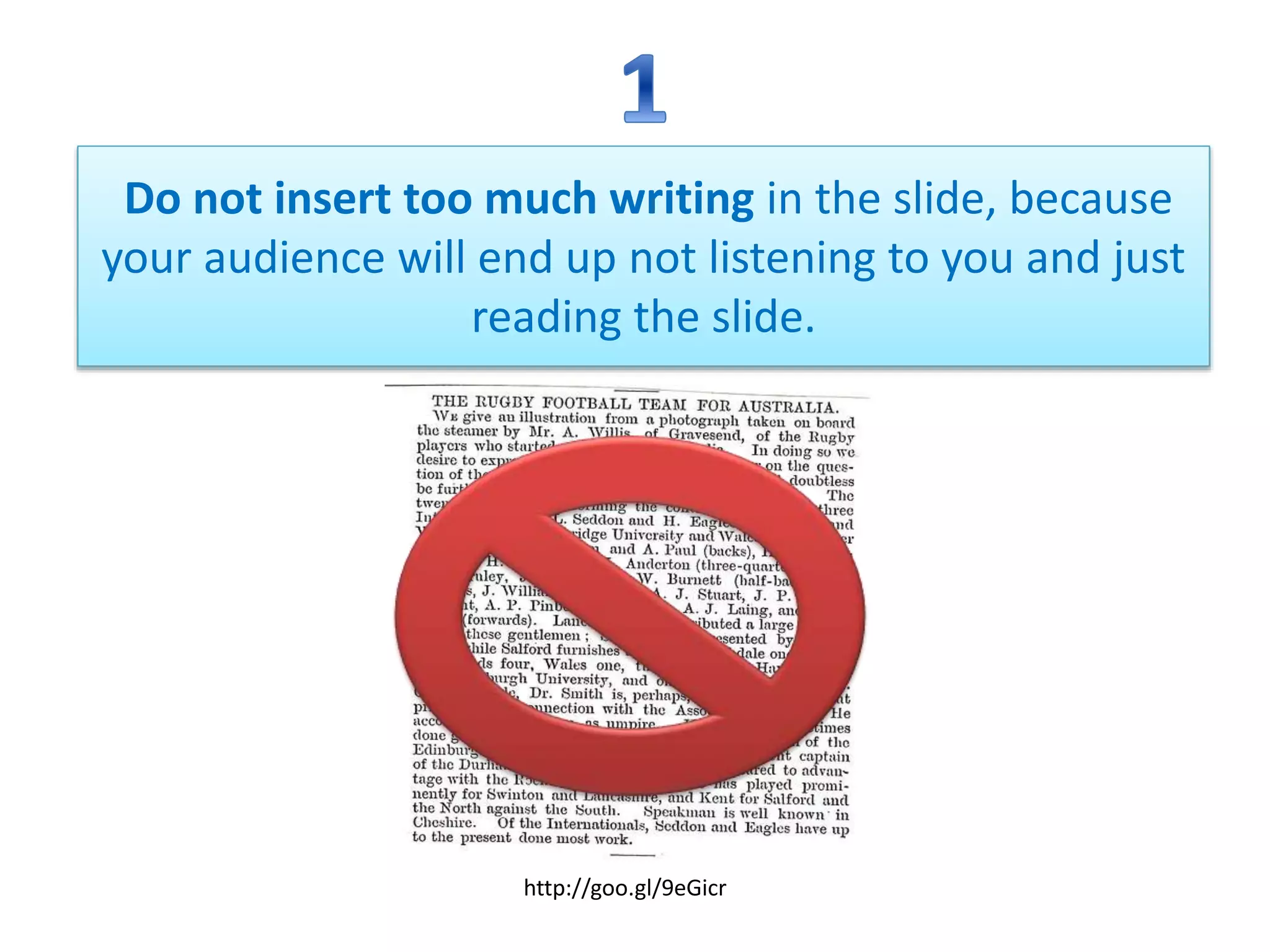 Do not insert too much writing in the slide, because
your audience will end up not listening to you and just
reading the slide.
http://goo.gl/9eGicr
 