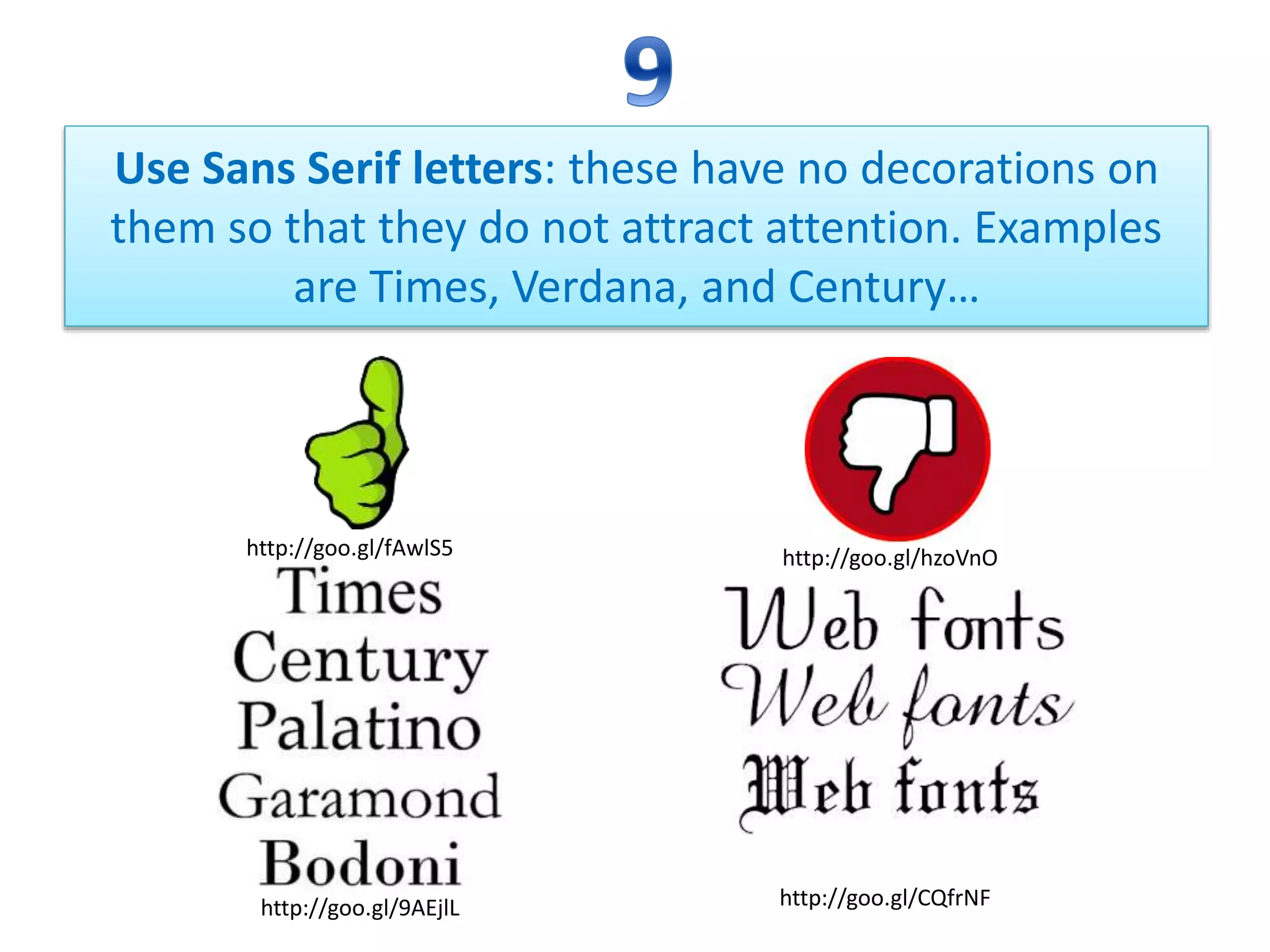 Use Sans Serif letters: these have no decorations on
them so that they do not attract attention. Examples
are Times, Verdana, and Century…
http://goo.gl/hzoVnO
http://goo.gl/9AEjlL http://goo.gl/CQfrNF
http://goo.gl/fAwlS5
 