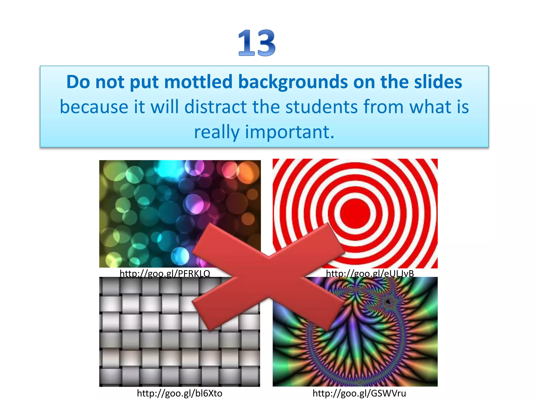 Do not put mottled backgrounds on the slides
because it will distract the students from what is
really important.
http://goo.gl/bl6Xto http://goo.gl/GSWVru
http://goo.gl/eULJvBhttp://goo.gl/PFRKLQ
 