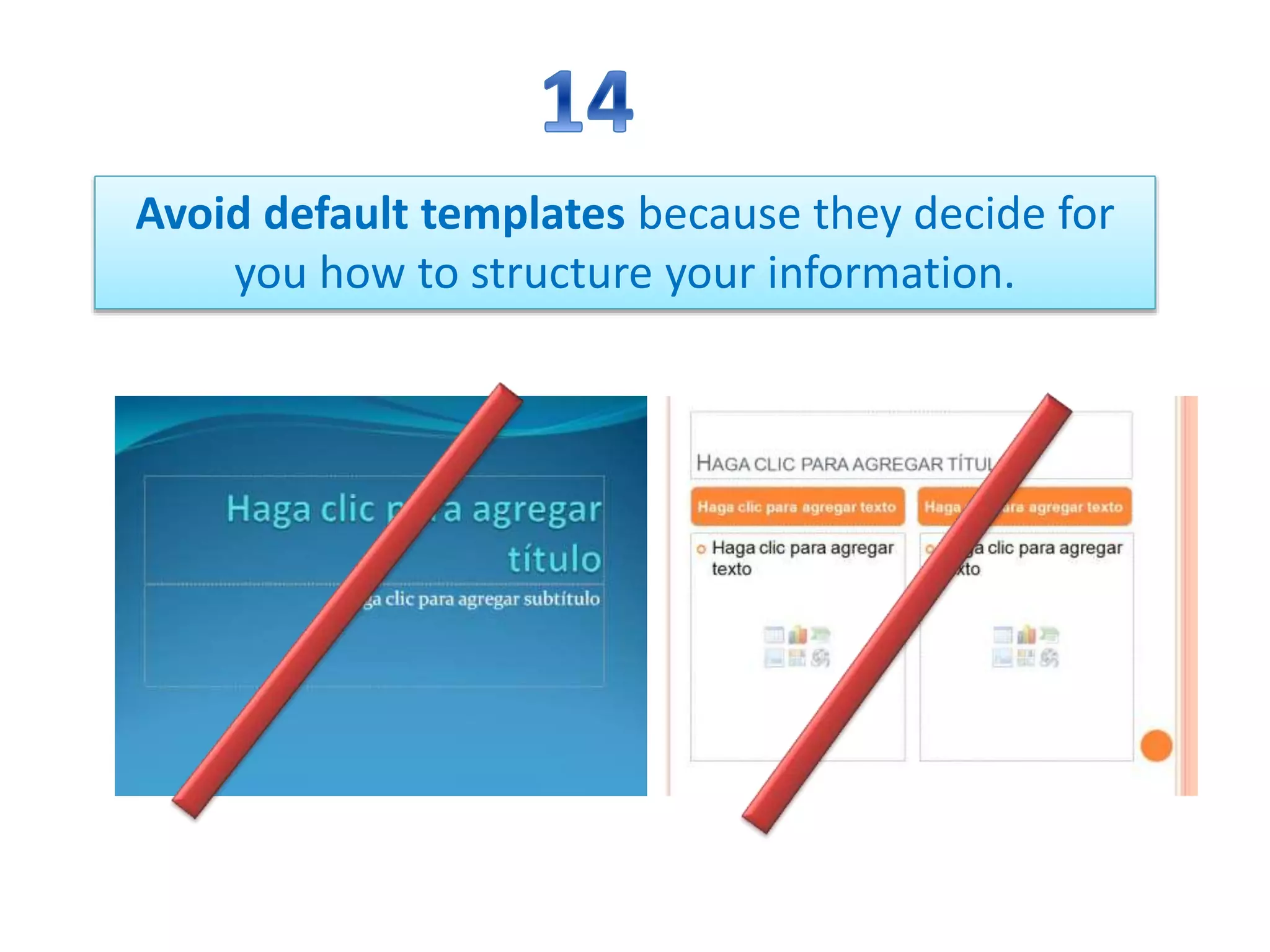 Avoid default templates because they decide for
you how to structure your information.
 