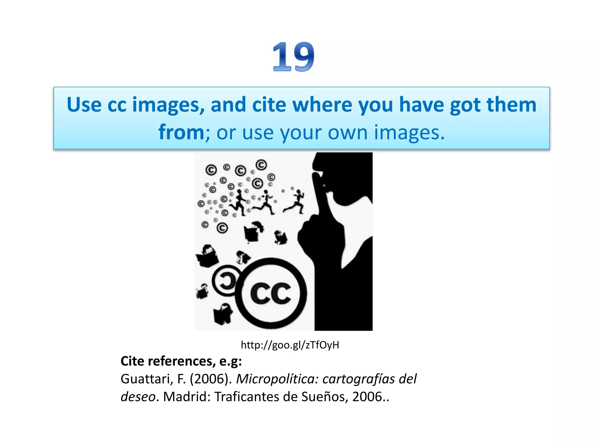 Use cc images, and cite where you have got them
from; or use your own images.
Cite references, e.g:
Guattari, F. (2006). Micropolítica: cartografías del
deseo. Madrid: Traficantes de Sueños, 2006..
http://goo.gl/zTfOyH
 