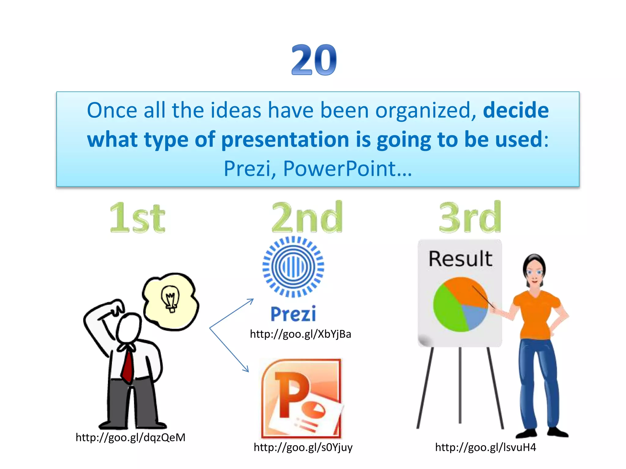 Once all the ideas have been organized, decide
what type of presentation is going to be used:
Prezi, PowerPoint…
http://goo.gl/lsvuH4http://goo.gl/s0Yjuy
http://goo.gl/XbYjBa
http://goo.gl/dqzQeM
 