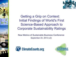 Getting a Grip on Context:
Initial Findings of World's First
Science-Based Approach to
Corporate Sustainability Ratings
New Metrics of Sustainable Business Conference
September 24, 2013 (v2)

 