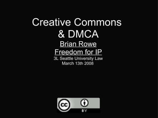 Creative Commons  & DMCA Brian Rowe Freedom for IP 3L Seattle University Law March  13th 2008   