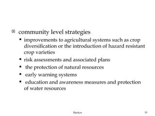    community level strategies
       improvements to agricultural systems such as crop
        diversiﬁcation or the introduction of hazard resistant
        crop varieties
       risk assessments and associated plans
        the protection of natural resources
        early warning systems
        education and awareness measures and protection
        of water resources



                             Markos                          19
 
