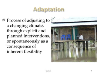    Process of adjusting to
    a changing climate,
    through explicit and
    planned interventions,
    or spontaneously as a
    consequence of
    inherent flexibility



                        Markos   5
 