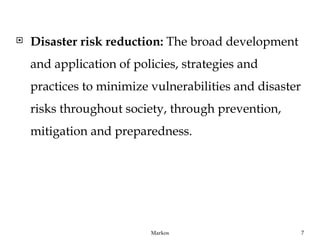    Disaster risk reduction: The broad development
    and application of policies, strategies and
    practices to minimize vulnerabilities and disaster
    risks throughout society, through prevention,
    mitigation and preparedness.




                          Markos                         7
 