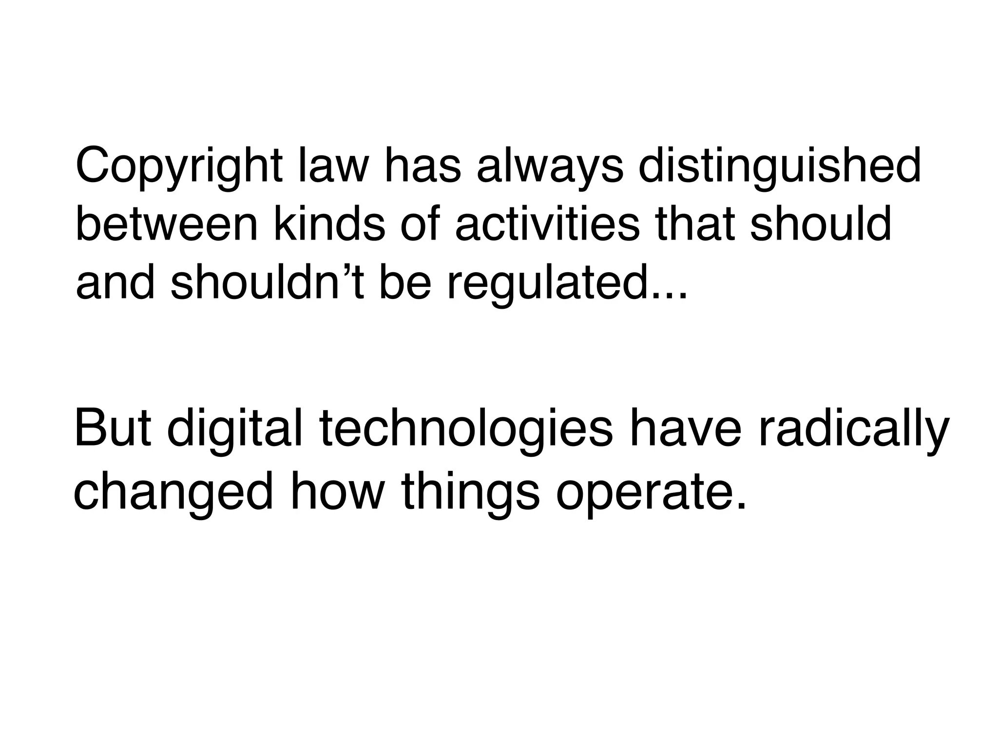 Copyright law has always distinguished
between kinds of activities that should
and shouldn!t be regulated...


But digital technologies have radically
changed how things operate.
 
