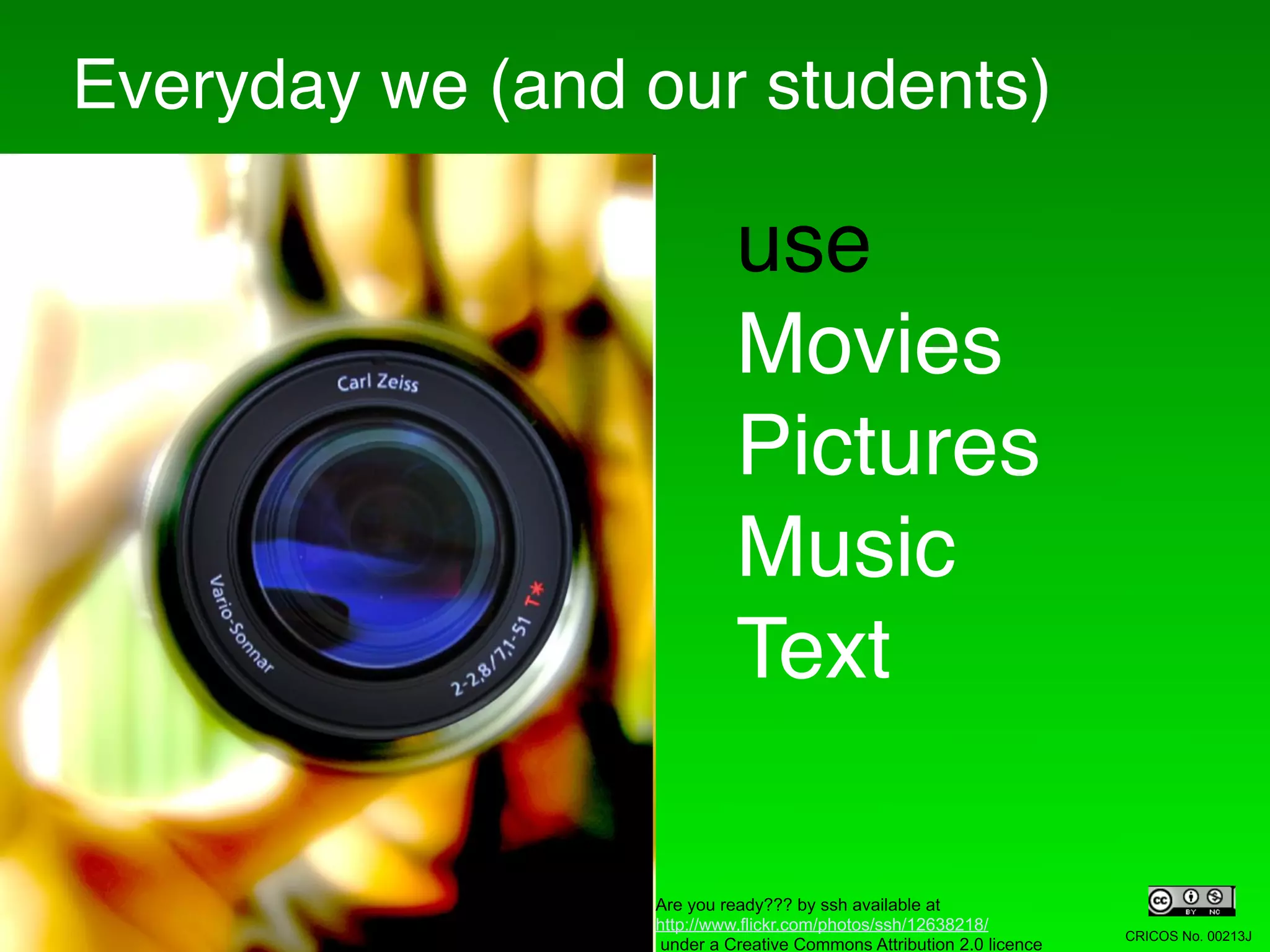Everyday we (and our students)

                           use
                           Movies
                           Pictures
                           Music
                           Text

                 Are you ready??? by ssh available at
                 http://www.flickr.com/photos/ssh/12638218/
                                                                     CRICOS No. 00213J
                  under a Creative Commons Attribution 2.0 licence
 