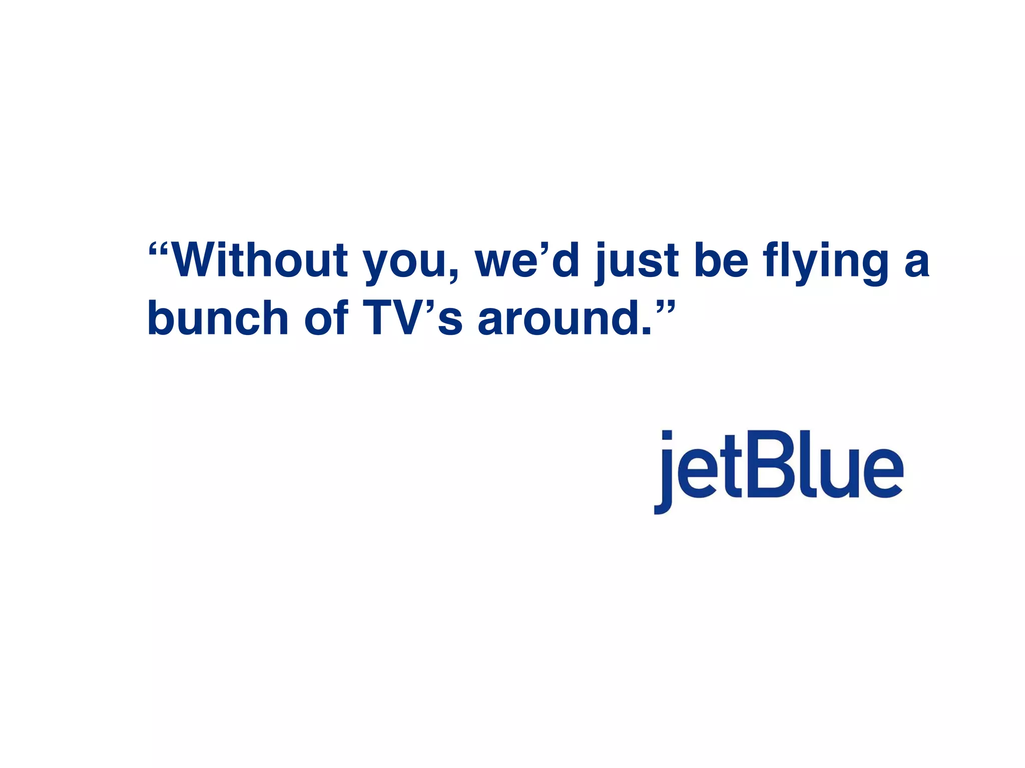 “Without you, we!d just be ﬂying a
bunch of TV!s around.”
 