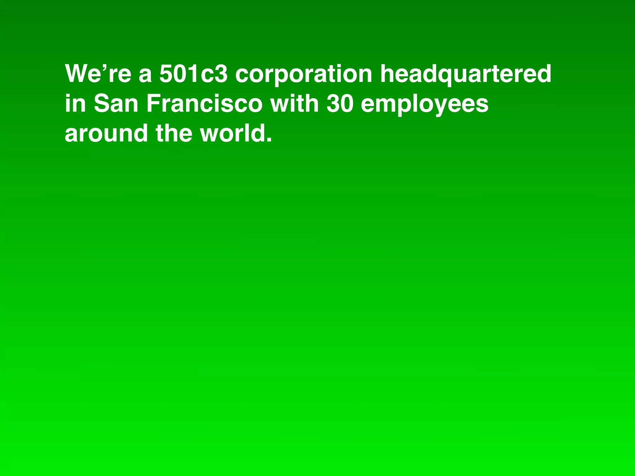 We!re a 501c3 corporation headquartered
in San Francisco with 30 employees
around the world.
 