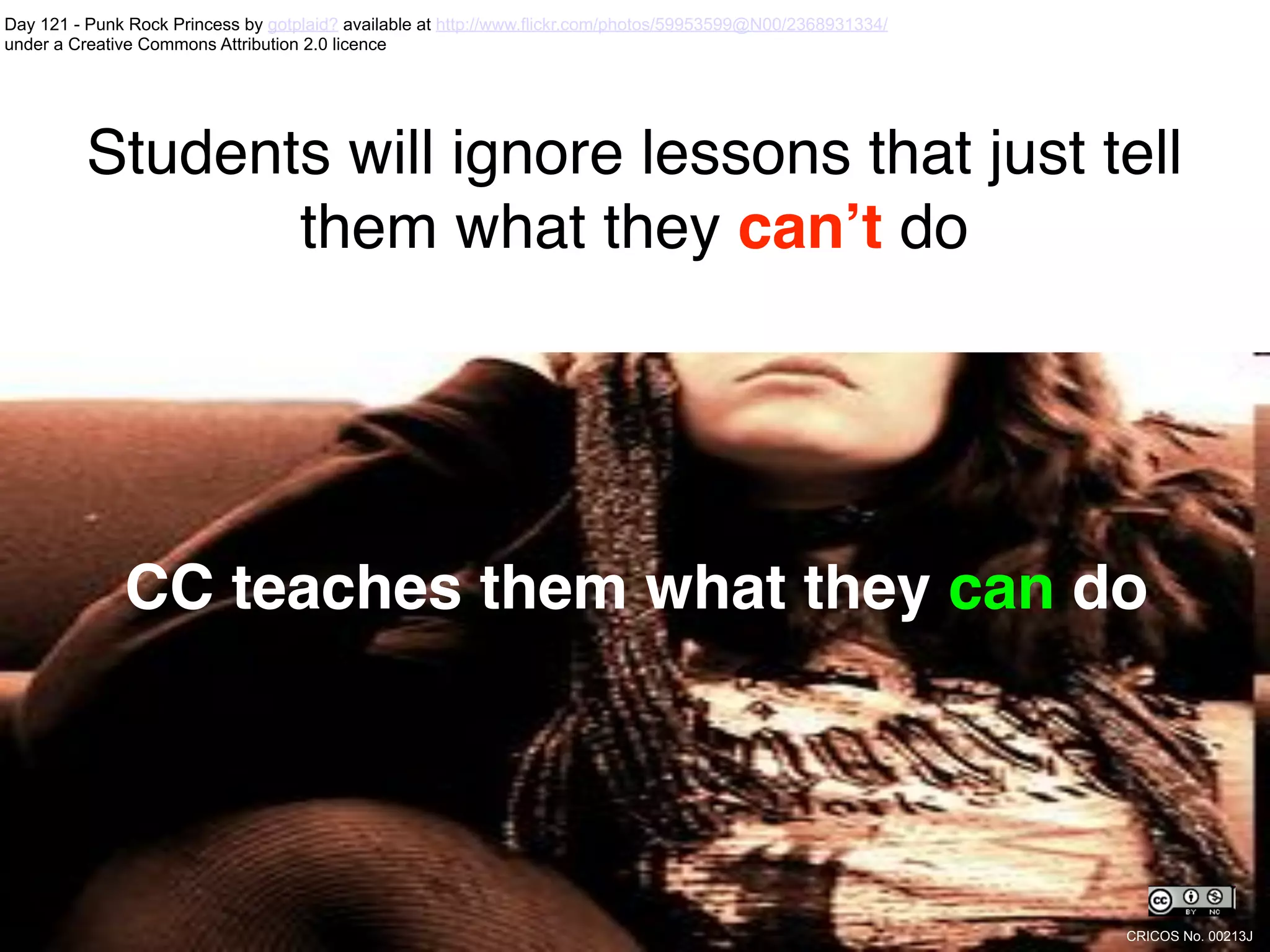 Day 121 - Punk Rock Princess by gotplaid? available at http://www.flickr.com/photos/59953599@N00/2368931334/
under a Creative Commons Attribution 2.0 licence




          Students will ignore lessons that just tell
                 them what they can!t do




              CC teaches them what they can do




                                                                                                               CRICOS No. 00213J
 