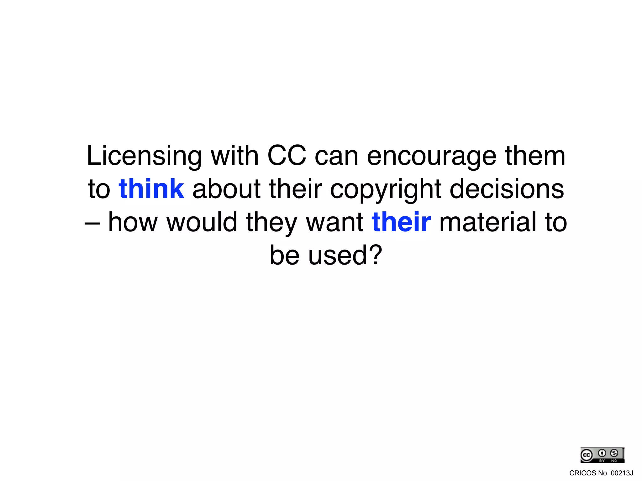 Licensing with CC can encourage them
to think about their copyright decisions
– how would they want their material to
               be used?




                                           CRICOS No. 00213J
 
