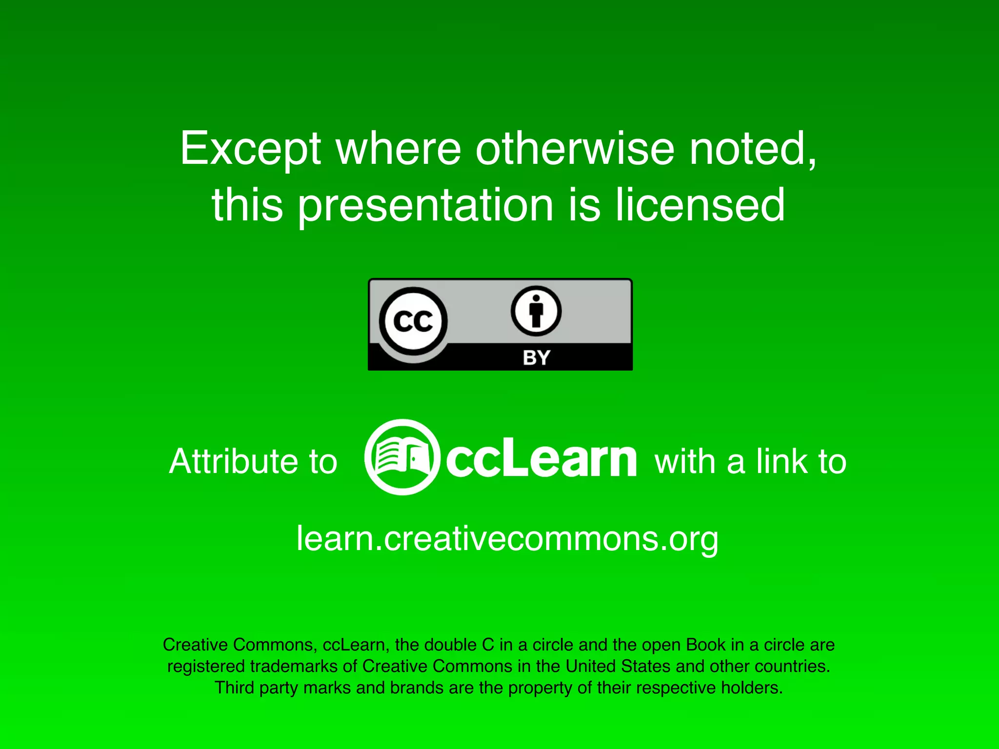 Except where otherwise noted,
   this presentation is licensed




Attribute to                                                  with a link to

                learn.creativecommons.org

Creative Commons, ccLearn, the double C in a circle and the open Book in a circle are
registered trademarks of Creative Commons in the United States and other countries.
       Third party marks and brands are the property of their respective holders.
 