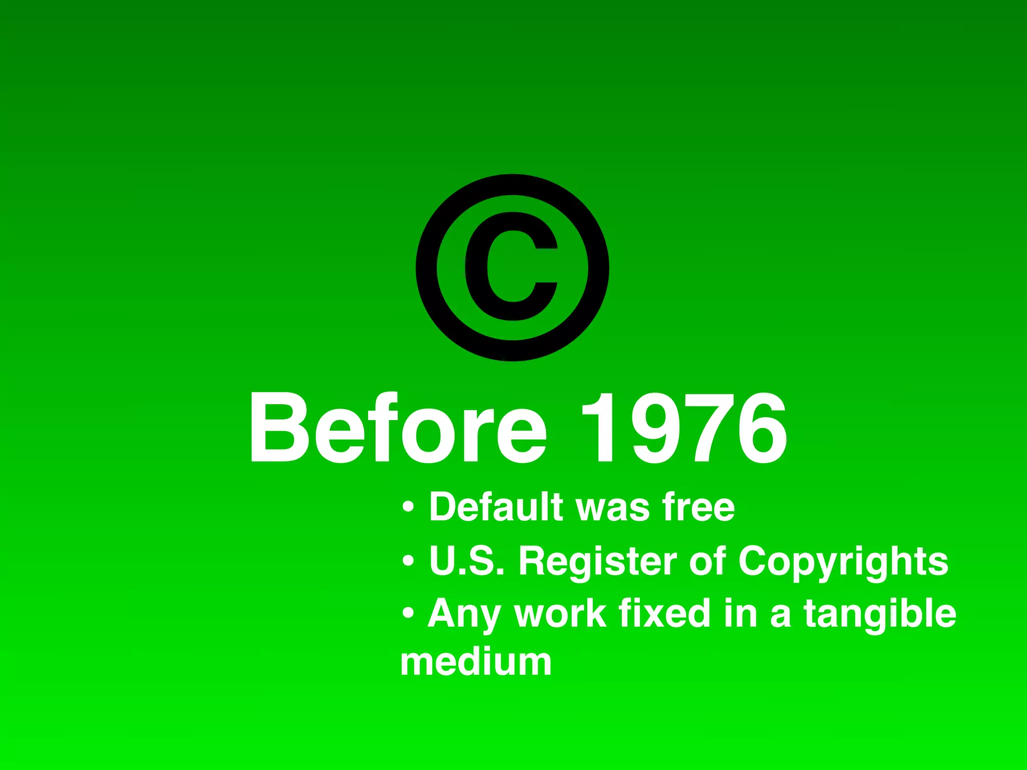 C
Before 1976
   • Default was free
   • U.S. Register of Copyrights
   • Any work ﬁxed in a tangible
   medium
 