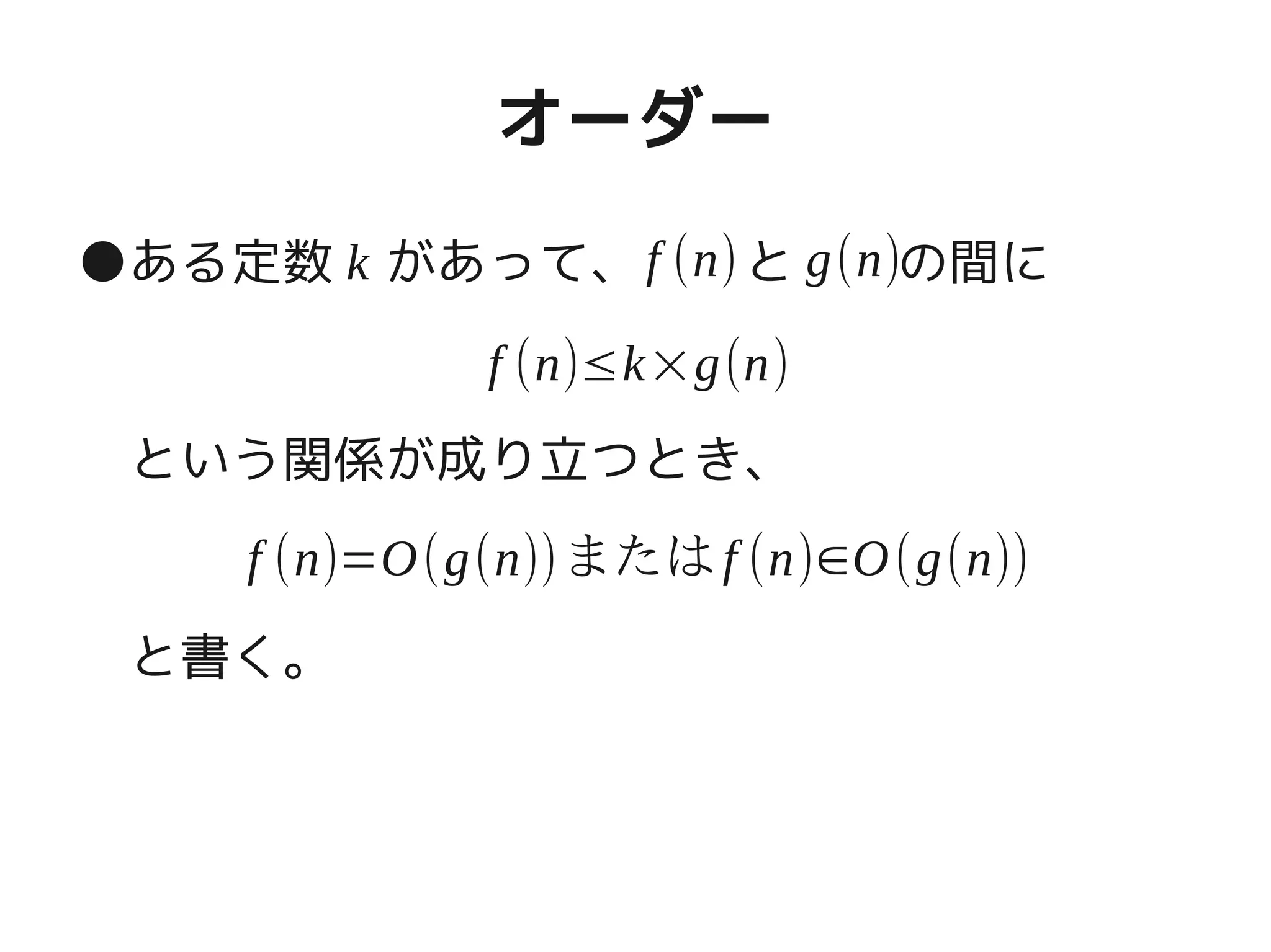 オーダー
●ある定数　があって、　　と　　の間に
という関係が成り立つとき、
と書く。
f (n)k g(n)
f (n)≤k×g(n)
f (n)=O(g(n))またはf (n)∈O(g(n))
 