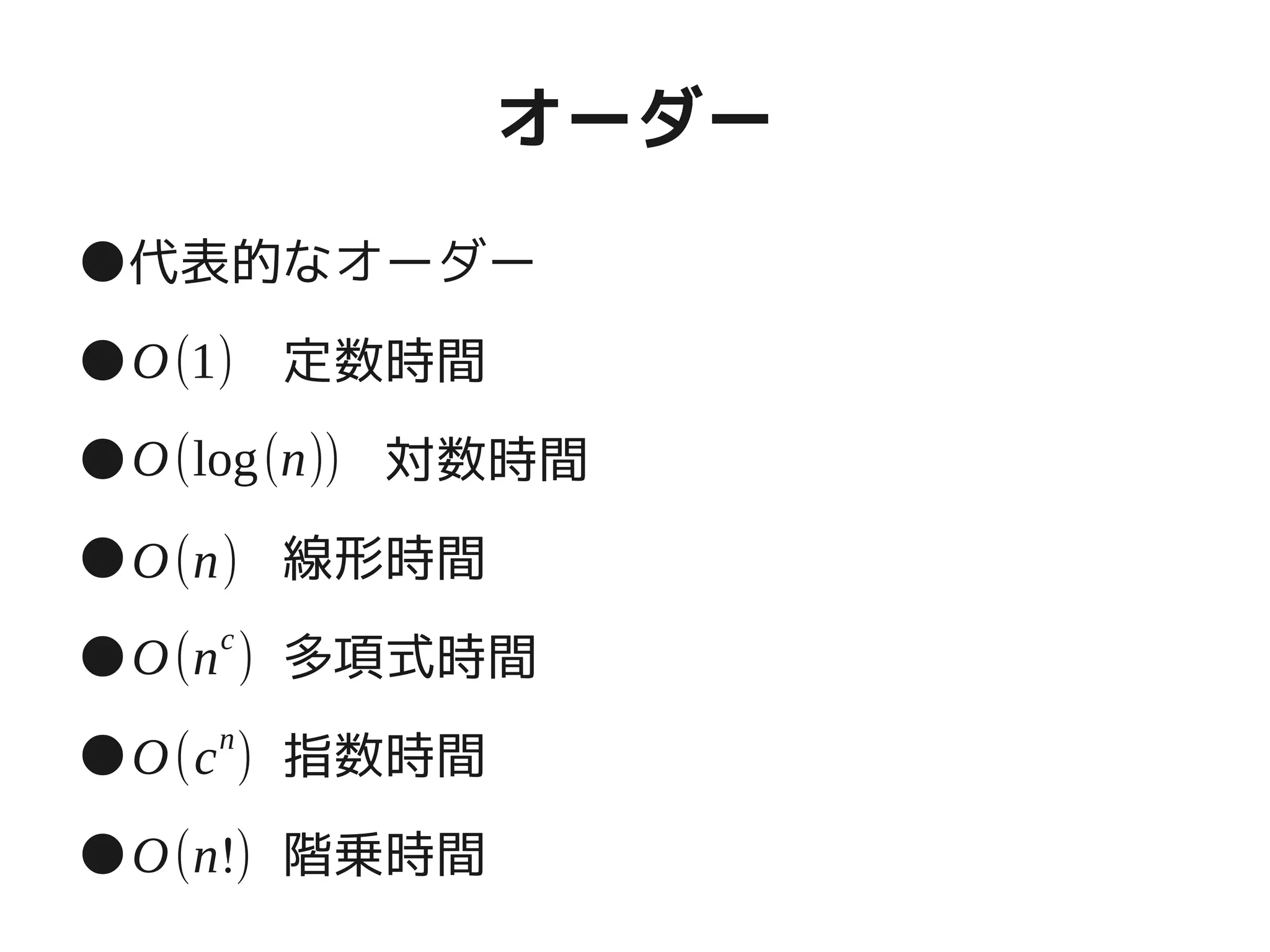 オーダー
●代表的なオーダー
●　　　定数時間
●　　　　　対数時間
●　　　線形時間
●　　　多項式時間
●　　　指数時間
●　　　階乗時間
O(1)
O(log(n))
O(n)
O(nc
)
O(cn
)
O(n!)
 