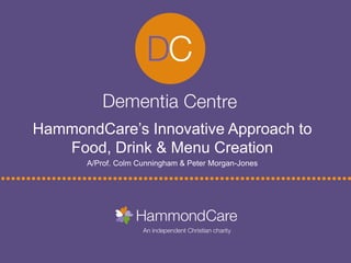 HammondCare’s Innovative Approach to
Food, Drink & Menu Creation
A/Prof. Colm Cunningham & Peter Morgan-Jones
 