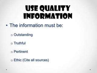 Use quality
information
• The information must be:
o Outstanding

o Truthful
o Pertinent
o Ethic (Cite all sources)

 
