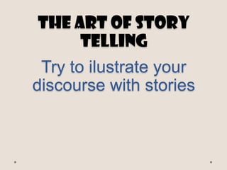 The art of story
telling
Try to ilustrate your
discourse with stories

 