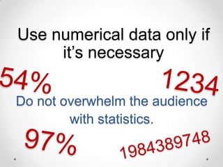 Use numerical data only if
it’s necessary
Do not overwhelm the audience
with statistics.

 