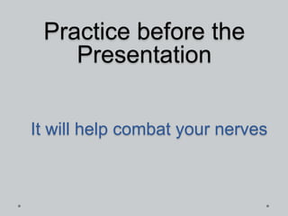 Practice before the
Presentation
It will help combat your nerves

 
