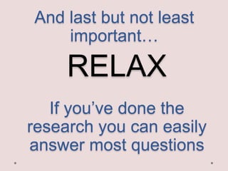 And last but not least
important…

RELAX
If you’ve done the
research you can easily
answer most questions

 