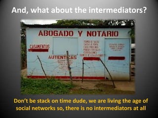 And, what about the intermediators?

Don’t be stack on time dude, we are living the age of
social networks so, there is no intermediators at all

 